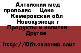 Алтайский мёд, прополис. › Цена ­ 1 200 - Кемеровская обл., Новокузнецк г. Продукты и напитки » Другое   